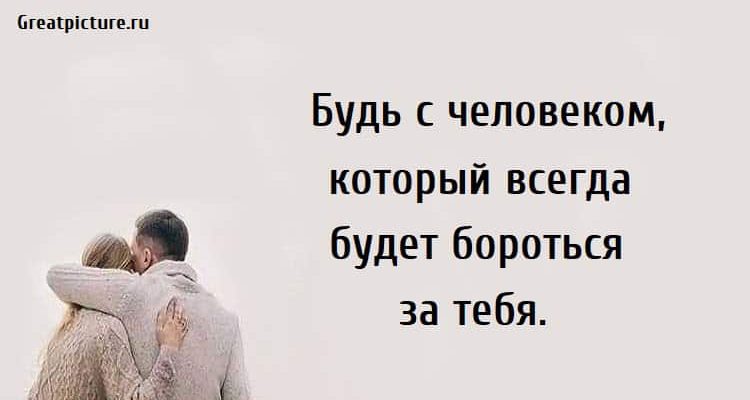 Будь с человеком, который всегда будет бороться за тебя. Будь с человеком, который всегда будет бороться за тебя.